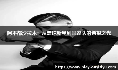 阿不都沙拉木：从篮球新星到国家队的希望之光